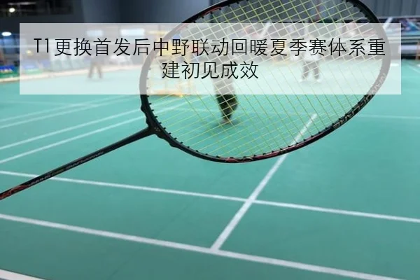 T1更换首发后中野联动回暖夏季赛体系重建初见成效